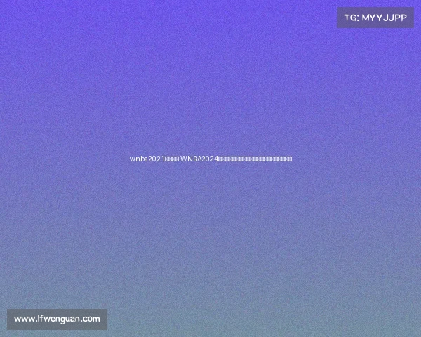 wnba2021比赛视频 WNBA2024赛季赛事公告最新赛程球队动态与精彩看点发布 wnba2021比赛视频 WNBA2024赛季赛事公告最新赛程球队动态与精彩看点发布