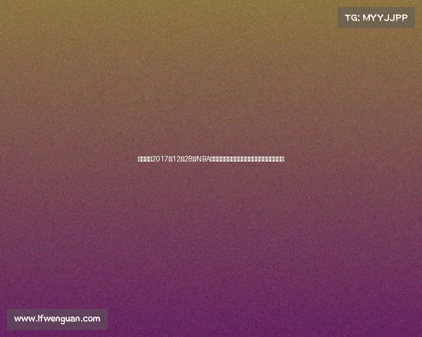 全面重温2017年12月28日NBA赛场十大焦点战役精彩瞬间与球星高光表现回顾 全面重温2017年12月28日NBA赛场十大焦点战役精彩瞬间与球星高光表现回顾